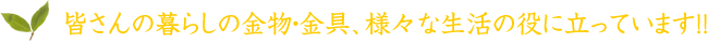 皆さんの暮らしの金物、金具、様々な生活の役に立っています！